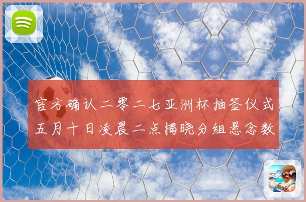 官方确认二零二七亚洲杯抽签仪式五月十日凌晨二点揭晓分组悬念数据研判