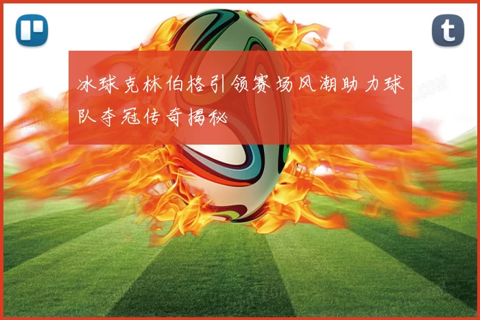 冰球克林伯格引领赛场风潮助力球队夺冠传奇揭秘