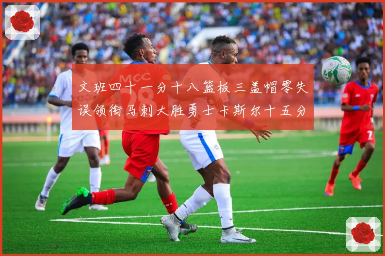 文班四十一分十八篮板三盖帽零失误领衔马刺大胜勇士卡斯尔十五分赛场复盘战术观察