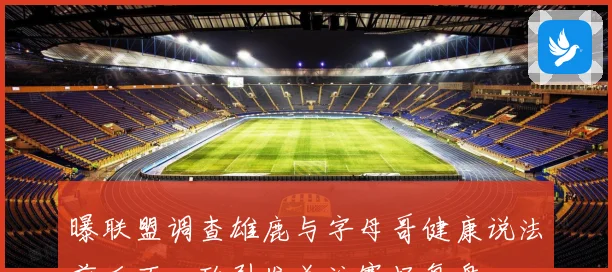 曝联盟调查雄鹿与字母哥健康说法前后不一致引发关注赛场复盘