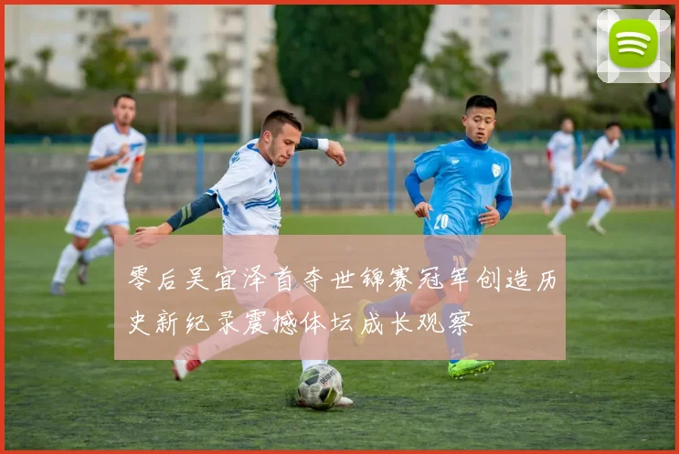 零后吴宜泽首夺世锦赛冠军创造历史新纪录震撼体坛成长观察