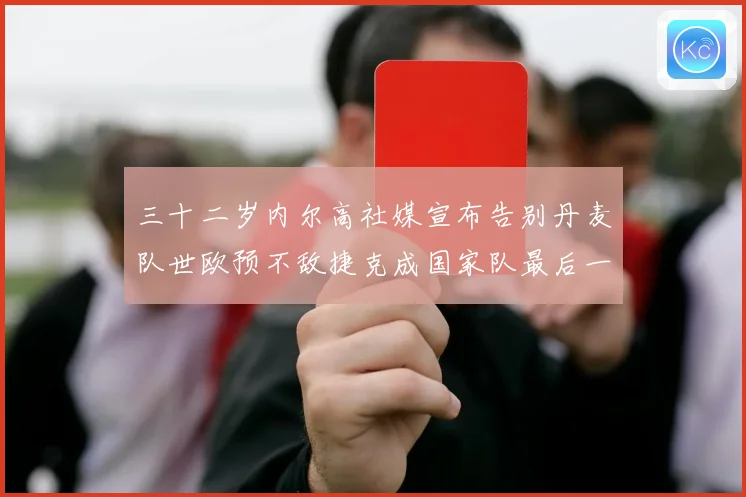 三十二岁内尔高社媒宣布告别丹麦队世欧预不敌捷克成国家队最后一战术观察