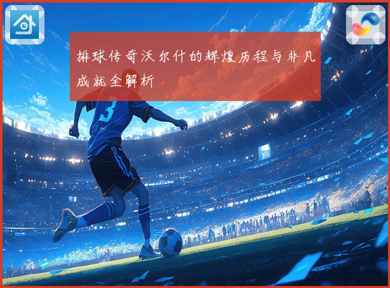 排球传奇沃尔什的辉煌历程与非凡成就全解析