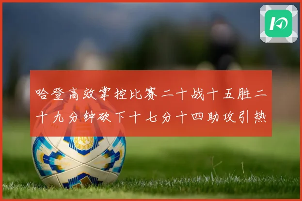 哈登高效掌控比赛二十战十五胜二十九分钟砍下十七分十四助攻引热专题观察