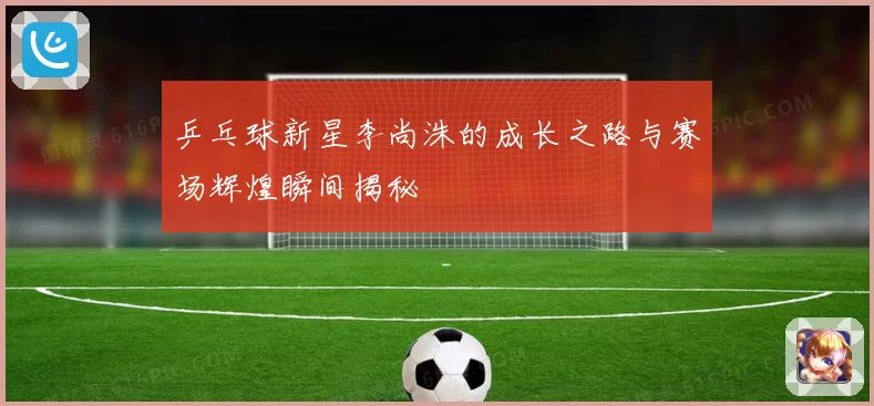 乒乓球新星李尚洙的成长之路与赛场辉煌瞬间揭秘