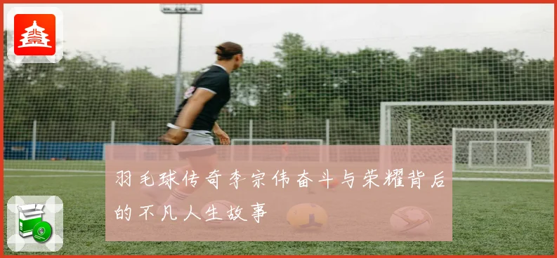 羽毛球传奇李宗伟奋斗与荣耀背后的不凡人生故事