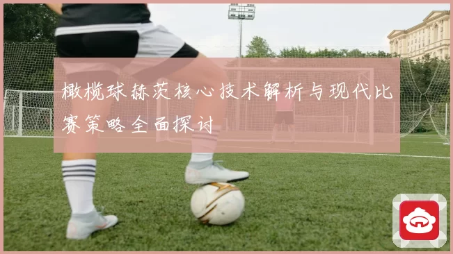 橄榄球赫茨核心技术解析与现代比赛策略全面探讨