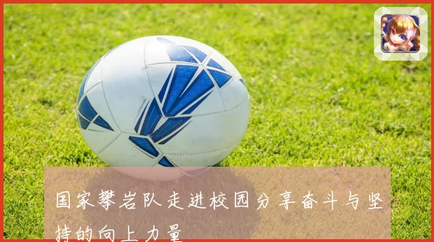 国家攀岩队走进校园分享奋斗与坚持的向上力量