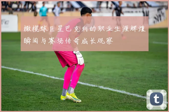 橄榄球巨星巴克利的职业生涯辉煌瞬间与赛场传奇成长观察