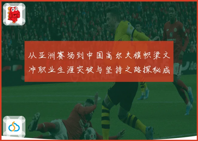 从亚洲赛场到中国高尔夫旗帜梁文冲职业生涯突破与坚持之路探秘成长历程解析