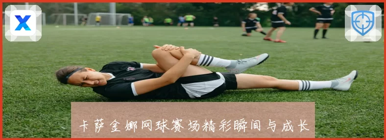 卡萨金娜网球赛场精彩瞬间与成长历程全解析