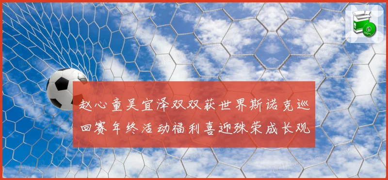 赵心童吴宜泽双双获世界斯诺克巡回赛年终活动福利喜迎殊荣成长观察
