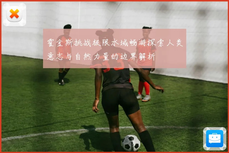 霍金斯挑战极限水域畅游探索人类意志与自然力量的边界解析