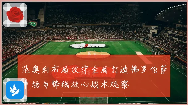 范奥利布局攻守全局打造佛罗伦萨中场与锋线核心战术观察