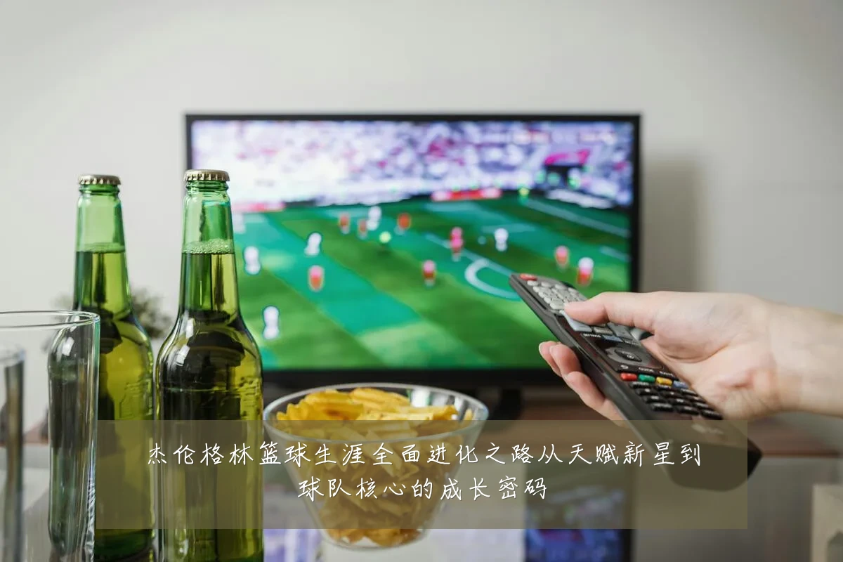 杰伦格林篮球生涯全面进化之路从天赋新星到球队核心的成长密码