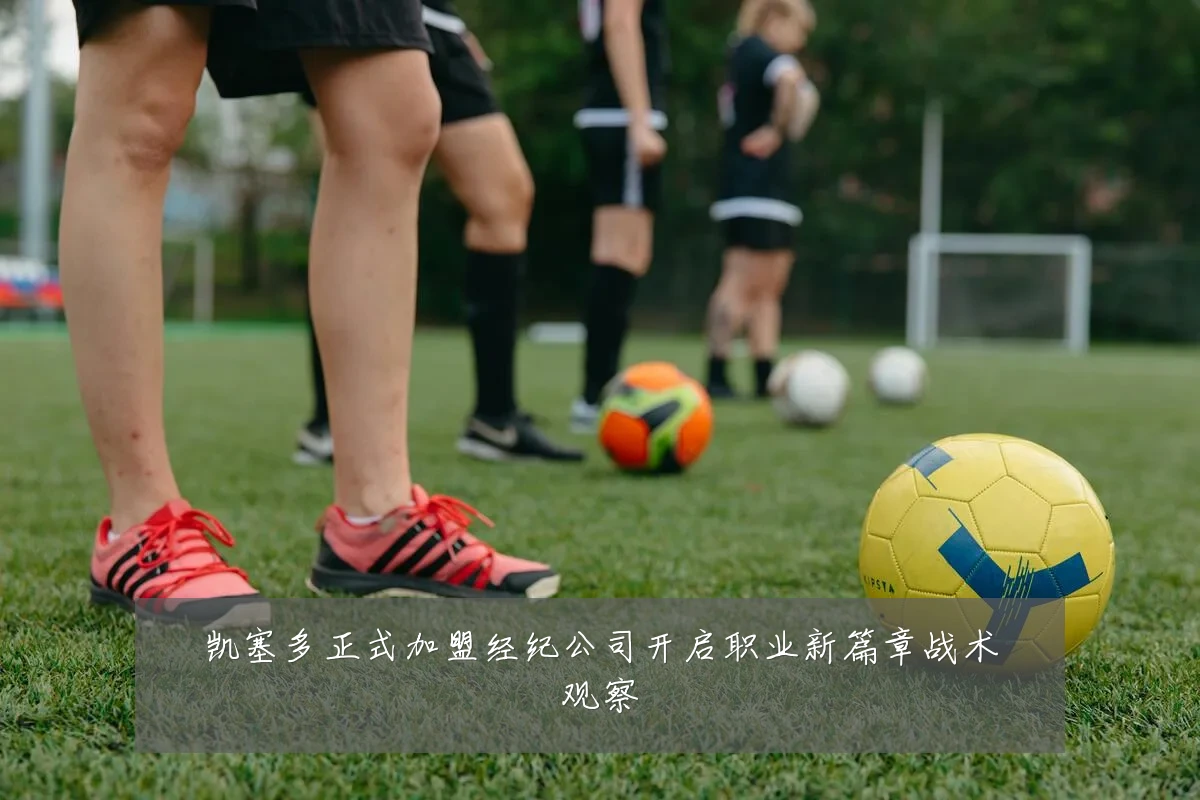 凯塞多正式加盟经纪公司开启职业新篇章战术观察