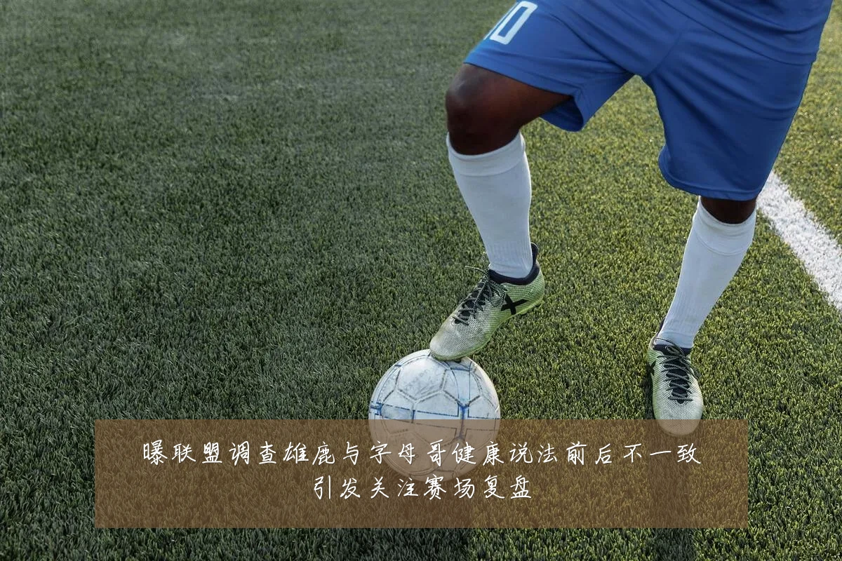 曝联盟调查雄鹿与字母哥健康说法前后不一致引发关注赛场复盘