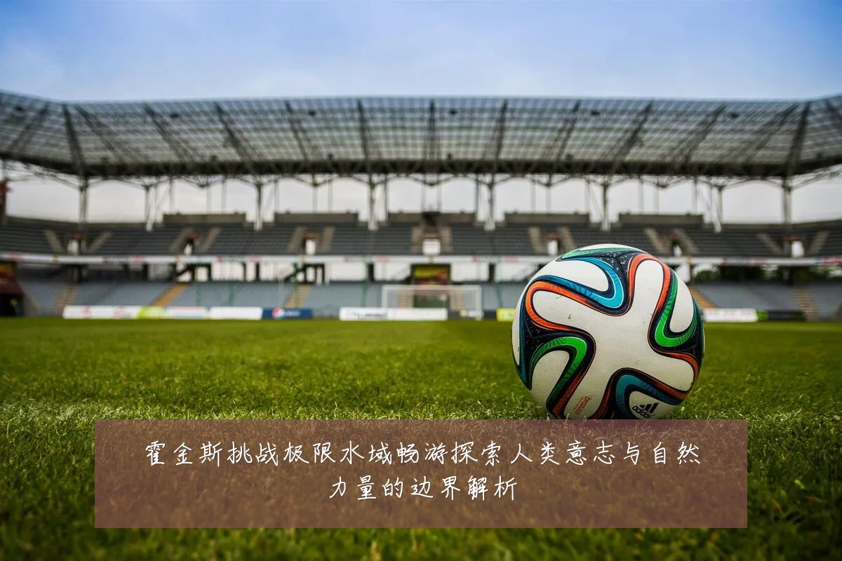 霍金斯挑战极限水域畅游探索人类意志与自然力量的边界解析