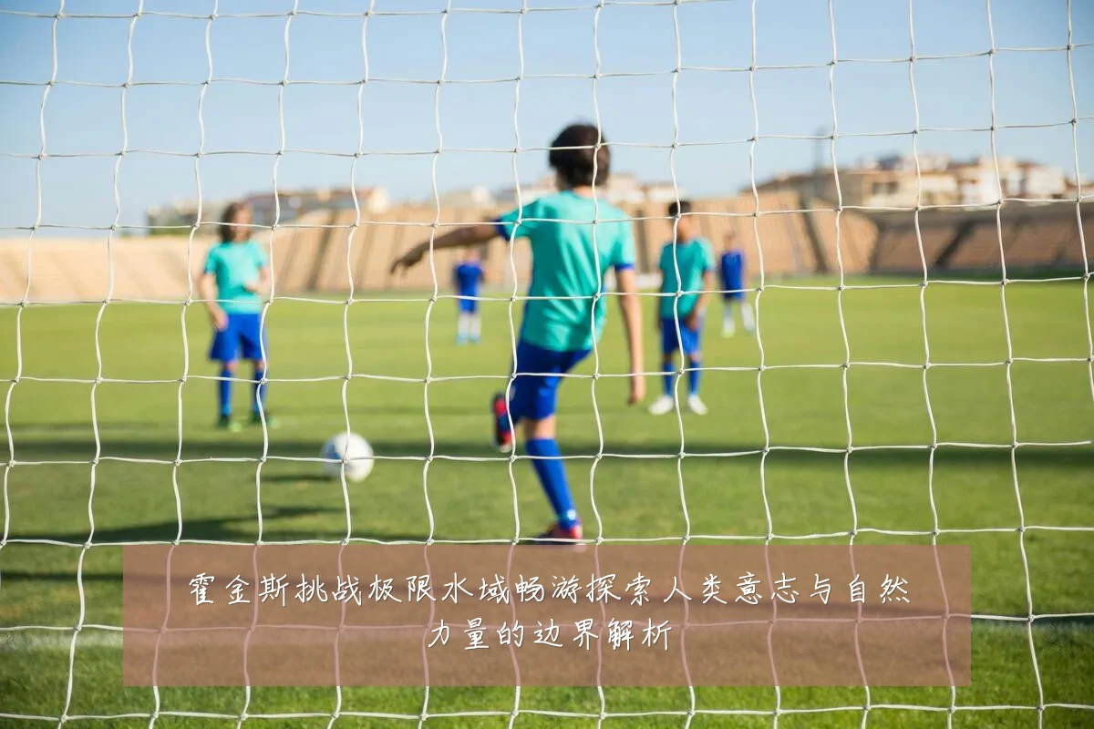 霍金斯挑战极限水域畅游探索人类意志与自然力量的边界解析