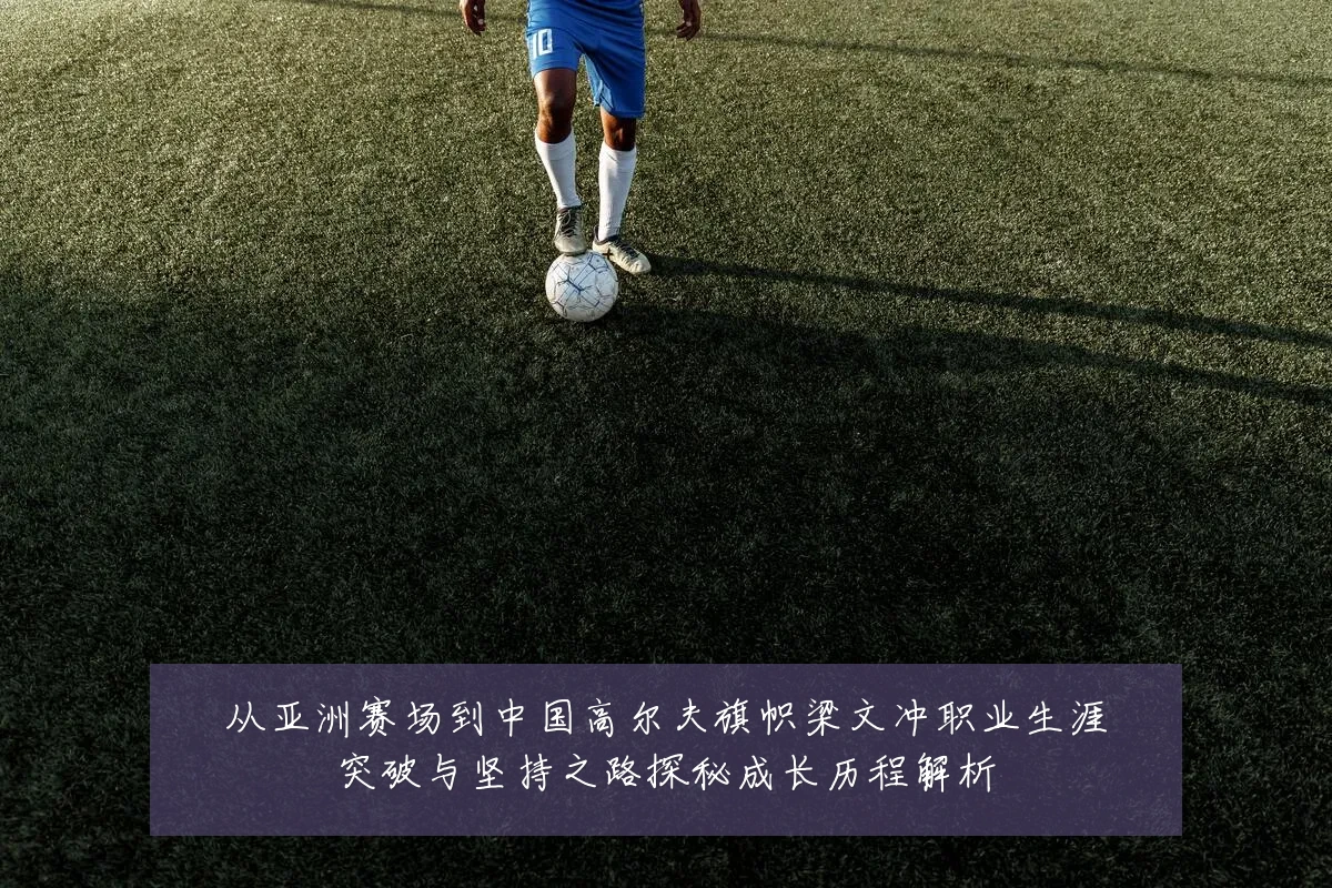 从亚洲赛场到中国高尔夫旗帜梁文冲职业生涯突破与坚持之路探秘成长历程解析