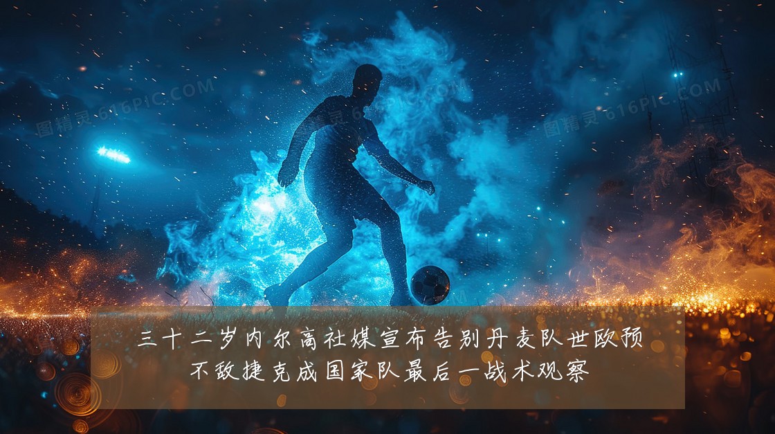 三十二岁内尔高社媒宣布告别丹麦队世欧预不敌捷克成国家队最后一战术观察